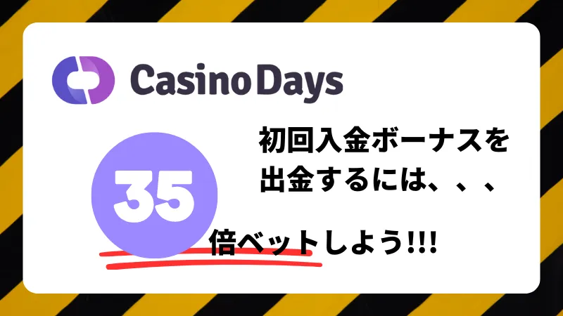 カジノデイズ 初回入金ボーナス 出金条件に注意 初回入金ボーナスを出金するには 35倍ベット