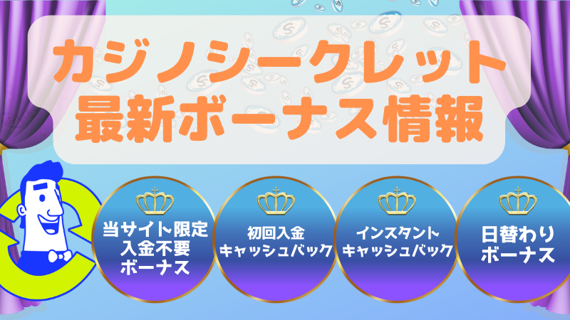カジノシークレットの最新ボーナス情報
・当サイト限定入金不要ボーナス
・初回入金ボーナス
・インスタントキャッシュバック
・日替わりボーナス